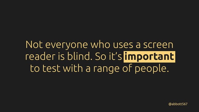 Not everyone who uses a screen
reader is blind. So it’s important
to test with a range of people.
@abbott567
