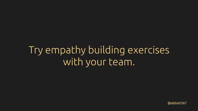 Try empathy building exercises
with your team.
@abbott567
