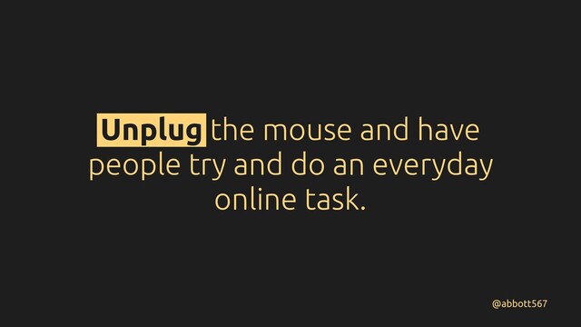 Unplug the mouse and have
people try and do an everyday
online task.
@abbott567
