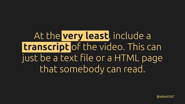 At the very least, include a
transcript of the video. This can
just be a text ﬁle or a HTML page
that somebody can read.
@abbott567
