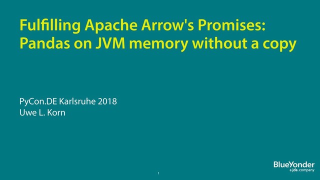 1
Fulfilling Apache Arrow's Promises:
Pandas on JVM memory without a copy
PyCon.DE Karlsruhe 2018
Uwe L. Korn
