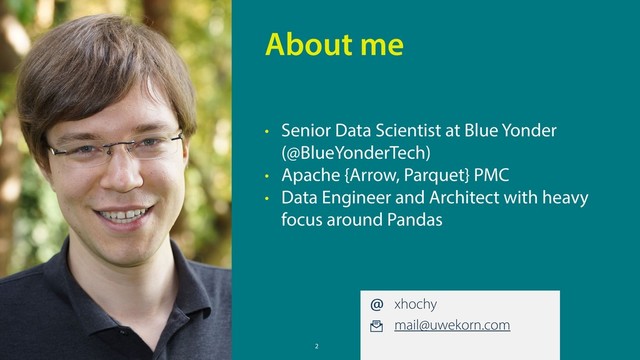 2
• Senior Data Scientist at Blue Yonder
(@BlueYonderTech)
• Apache {Arrow, Parquet} PMC
• Data Engineer and Architect with heavy
focus around Pandas
About me
xhochy
mail@uwekorn.com
