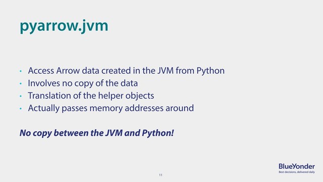 11
pyarrow.jvm
• Access Arrow data created in the JVM from Python
• Involves no copy of the data
• Translation of the helper objects
• Actually passes memory addresses around
No copy between the JVM and Python!
