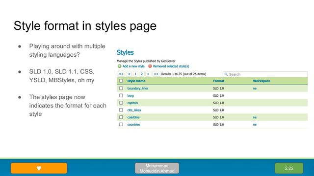 Style format in styles page
● Playing around with multiple
styling languages?
● SLD 1.0, SLD 1.1, CSS,
YSLD, MBStyles, oh my
● The styles page now
indicates the format for each
style
2.22
Mohammad
Mohiuddin Ahmed
♥
