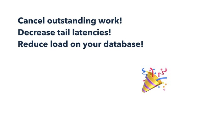 Cancel outstanding work!
Decrease tail latencies!
Reduce load on your database!

