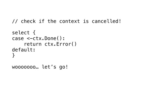 // check if the context is cancelled!
 
select {
case <-ctx.Done():
return ctx.Error()
default:
}
wooooooo… let’s go!
