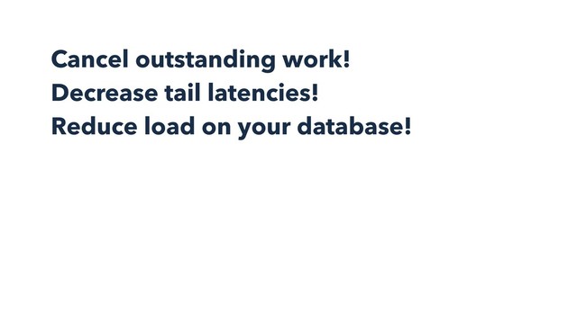 Cancel outstanding work!
Decrease tail latencies!
Reduce load on your database!
