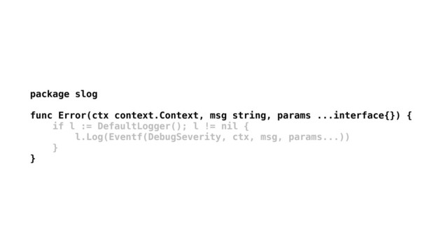 package slog 
 
func Error(ctx context.Context, msg string, params ...interface{}) {
if l := DefaultLogger(); l != nil {
l.Log(Eventf(DebugSeverity, ctx, msg, params...))
}
}
