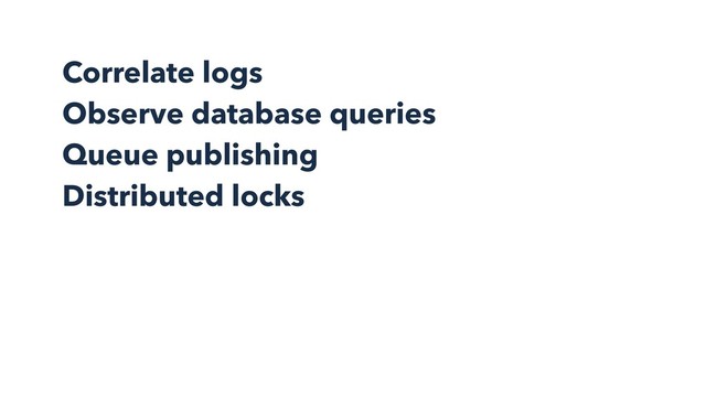 Correlate logs
Observe database queries
Queue publishing
Distributed locks

