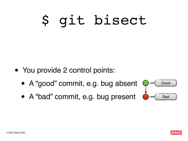 © AND Digital 2023
$ git bisect
• You provide 2 control points:
• A “good” commit, e.g. bug absent
• A “bad” commit, e.g. bug present Bad
Good
