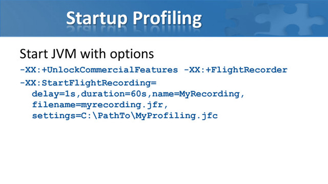 Startup Profiling
Start JVM with options
-XX:+UnlockCommercialFeatures -XX:+FlightRecorder
-XX:StartFlightRecording=
delay=1s,duration=60s,name=MyRecording,
filename=myrecording.jfr,
settings=C:\PathTo\MyProfiling.jfc

