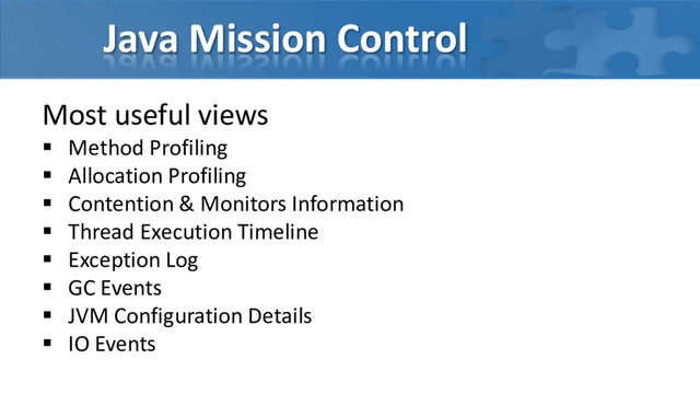 Java Mission Control
Most useful views
 Method Profiling
 Allocation Profiling
 Contention & Monitors Information
 Thread Execution Timeline
 Exception Log
 GC Events
 JVM Configuration Details
 IO Events
