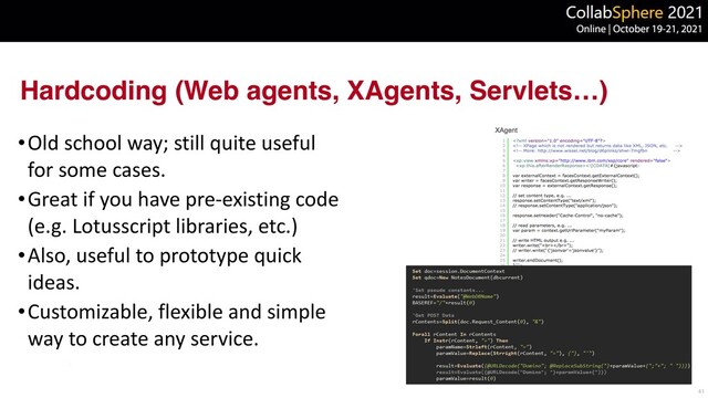 Hardcoding (Web agents, XAgents, Servlets…)
•Old school way; still quite useful
for some cases.


•Great if you have pre-existing code
(e.g. Lotusscript libraries, etc.)


•Also, useful to prototype quick
ideas.


•Customizable, flexible and simple
way to create any service.
41
