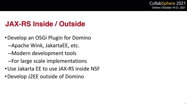 JAX-RS Inside / Outside
55
•Develop an OSGi Plugin for Domino


–Apache Wink, JakartaEE, etc.


–Modern development tools


–For large scale implementations


•Use Jakarta EE to use JAX-RS inside NSF


•Develop J2EE outside of Domino
