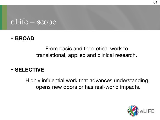 61
eLife – scope
• BROAD
From basic and theoretical work to
translational, applied and clinical research.
• SELECTIVE
Highly inﬂuential work that advances understanding,
opens new doors or has real-world impacts.
