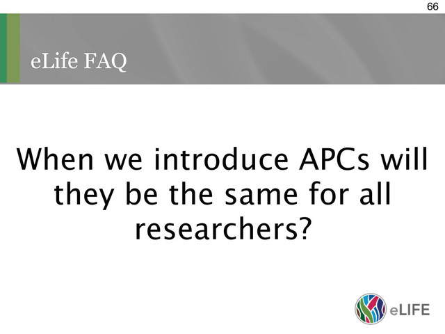 eLife FAQ
66
When we introduce APCs will
they be the same for all
researchers?
