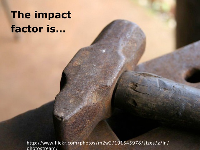 The impact
factor is…
http://www.ﬂickr.com/photos/m2w2/191545978/sizes/z/in/
photostream/
