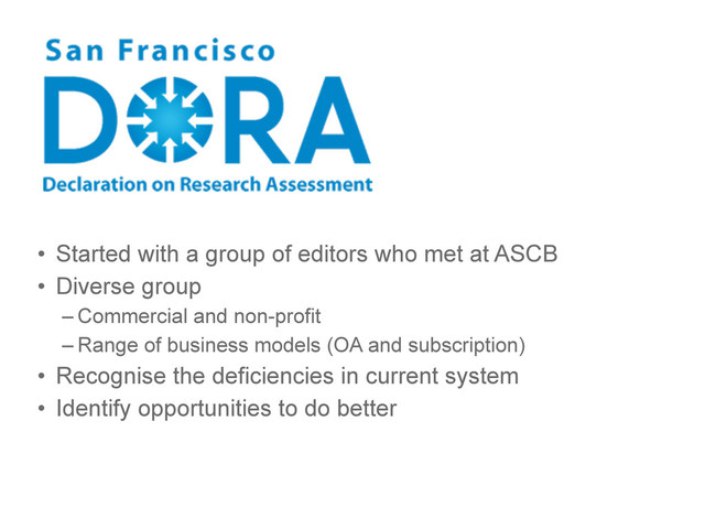 • Started with a group of editors who met at ASCB
• Diverse group
– Commercial and non-profit
– Range of business models (OA and subscription)
• Recognise the deficiencies in current system
• Identify opportunities to do better
