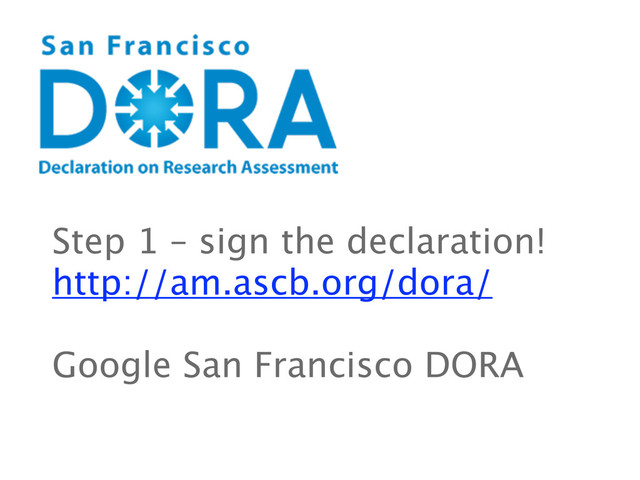 Step 1 – sign the declaration!
http://am.ascb.org/dora/
Google San Francisco DORA
