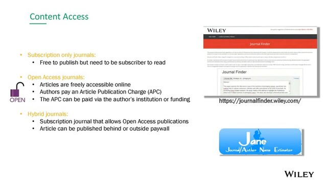 Content Access
• Subscription only journals:
• Free to publish but need to be subscriber to read
• Open Access journals:
• Articles are freely accessible online
• Authors pay an Article Publication Charge (APC)
• The APC can be paid via the author’s institution or funding
• Hybrid journals:
• Subscription journal that allows Open Access publications
• Article can be published behind or outside paywall
https://journalfinder.wiley.com/
