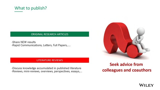 What to publish?
LITERATURE REVIEWS
-Discuss knowledge accumulated in published literature
-Reviews, mini-reviews, overviews, perspectives, essays,…
ORIGINAL RESEARCH ARTICLES
-Share NEW results
-Rapid Communications, Letters, Full Papers,….
Seek advice from
colleagues and coauthors
