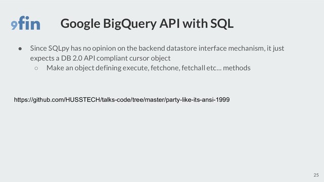 Google BigQuery API with SQL
● Since SQLpy has no opinion on the backend datastore interface mechanism, it just
expects a DB 2.0 API compliant cursor object
○ Make an object defining execute, fetchone, fetchall etc… methods
25
https://github.com/HUSSTECH/talks-code/tree/master/party-like-its-ansi-1999
