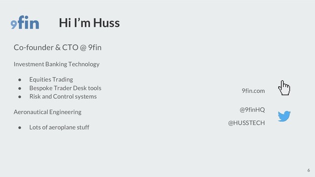 Hi I’m Huss
Co-founder & CTO @ 9fin
Investment Banking Technology
● Equities Trading
● Bespoke Trader Desk tools
● Risk and Control systems
Aeronautical Engineering
● Lots of aeroplane stuff
9fin.com
@9finHQ
6
@HUSSTECH
