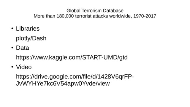 Global Terrorism Database
More than 180,000 terrorist attacks worldwide, 1970-2017
●
Libraries
plotly/Dash
●
Data
https://www.kaggle.com/START-UMD/gtd
●
Video
https://drive.google.com/file/d/1428V6qrFP-
JvWYHYe7kc6V54apw0Yvde/view
