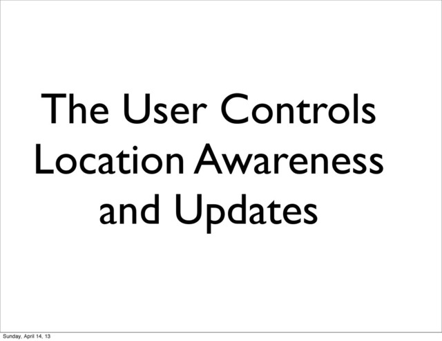 The User Controls
Location Awareness
and Updates
Sunday, April 14, 13
