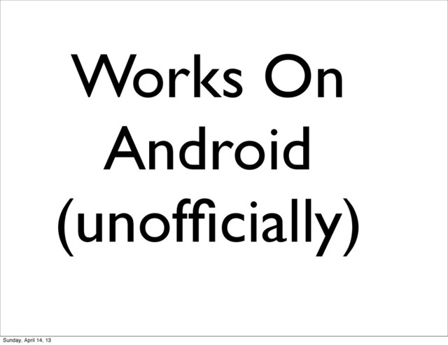 Works On
Android
(unofﬁcially)
Sunday, April 14, 13
