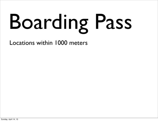 Boarding Pass
Locations within 1000 meters
Sunday, April 14, 13
