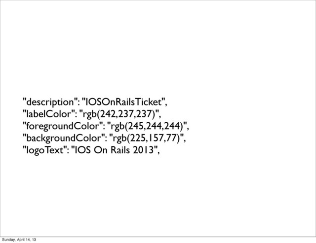 "description": "IOSOnRailsTicket",
"labelColor": "rgb(242,237,237)",
"foregroundColor": "rgb(245,244,244)",
"backgroundColor": "rgb(225,157,77)",
"logoText": "IOS On Rails 2013",
Sunday, April 14, 13
