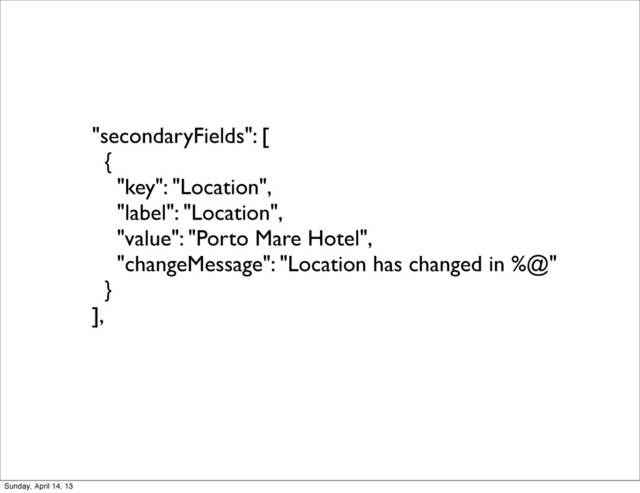 "secondaryFields": [
{
"key": "Location",
"label": "Location",
"value": "Porto Mare Hotel",
"changeMessage": "Location has changed in %@"
}
],
Sunday, April 14, 13
