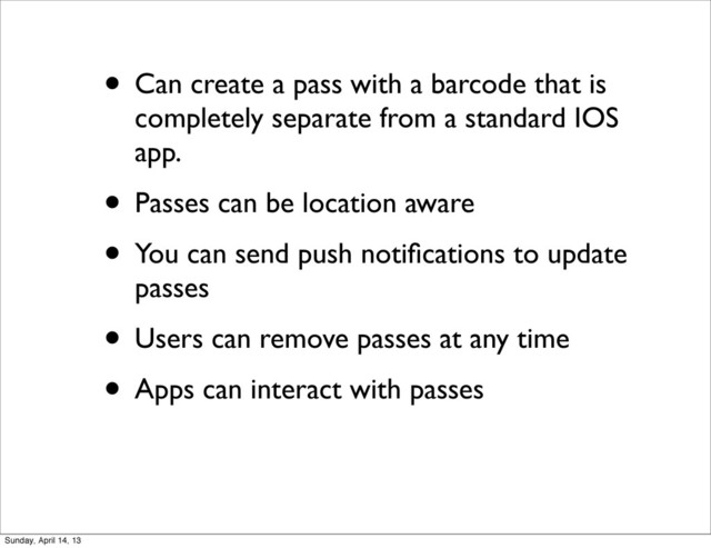• Can create a pass with a barcode that is
completely separate from a standard IOS
app.
• Passes can be location aware
• You can send push notiﬁcations to update
passes
• Users can remove passes at any time
• Apps can interact with passes
Sunday, April 14, 13
