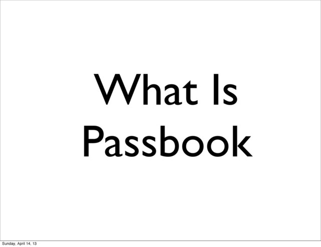 What Is
Passbook
Sunday, April 14, 13
