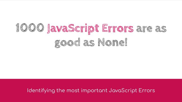1000 JavaScript Errors are as
good as None!
Identifying the most important JavaScript Errors

