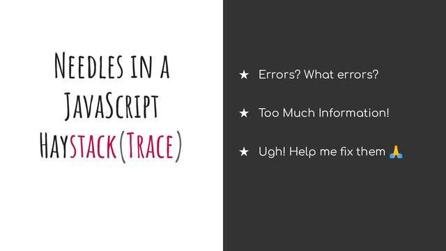Needles in a
JavaScript
Haystack(Trace)
★ Errors? What errors?
★ Too Much Information!
★ Ugh! Help me ﬁx them 🙏
