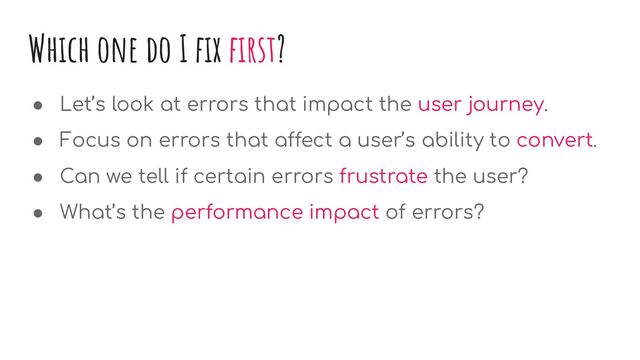 Which one do I ﬁx ﬁrst?
● Let’s look at errors that impact the user journey.
● Focus on errors that affect a user’s ability to convert.
● Can we tell if certain errors frustrate the user?
● What’s the performance impact of errors?
