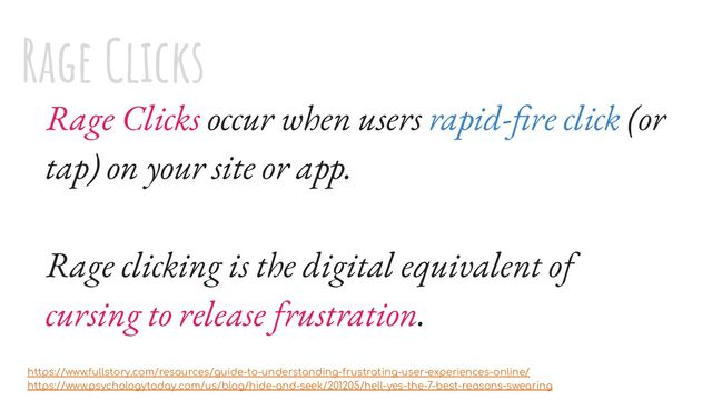 Rage Clicks occur when users rapid-ﬁre click (or
tap) on your site or app.
Rage clicking is the digital equivalent of
cursing to release frustration.
https://www.fullstory.com/resources/guide-to-understanding-frustrating-user-experiences-online/
https://www.psychologytoday.com/us/blog/hide-and-seek/201205/hell-yes-the-7-best-reasons-swearing
Rage Clicks
