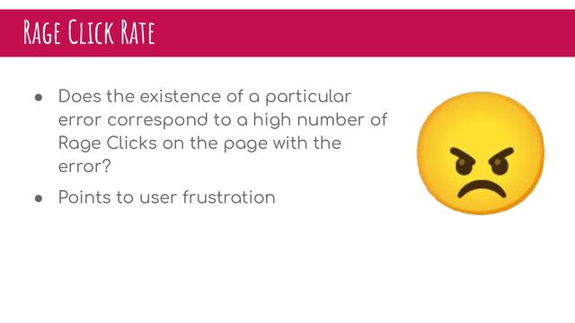😠
Rage Click Rate
● Does the existence of a particular
error correspond to a high number of
Rage Clicks on the page with the
error?
● Points to user frustration
