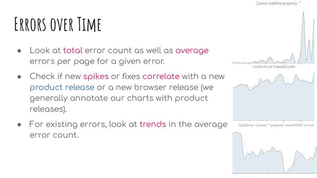 Errors over Time
● Look at total error count as well as average
errors per page for a given error.
● Check if new spikes or ﬁxes correlate with a new
product release or a new browser release (we
generally annotate our charts with product
releases).
● For existing errors, look at trends in the average
error count.
