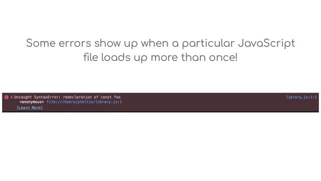 Some errors show up when a particular JavaScript
ﬁle loads up more than once!
