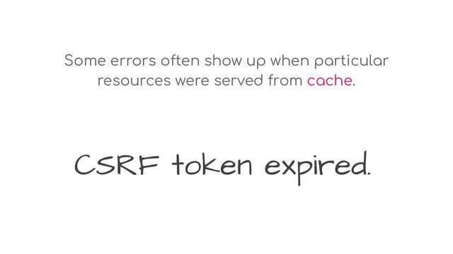 CSRF token expired.
Some errors often show up when particular
resources were served from cache.
