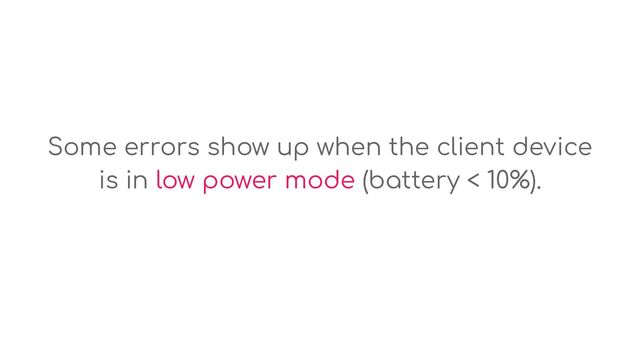 Some errors show up when the client device
is in low power mode (battery < 10%).
