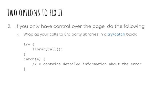 Two options to ﬁx it
2. If you only have control over the page, do the following:
○ Wrap all your calls to 3rd party libraries in a try/catch block:
try {
libraryCall();
}
catch(e) {
// e contains detailed information about the error
}
