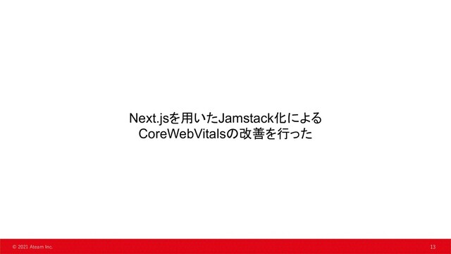 13
© 2021 Ateam Inc. 13
Next.jsを用いたJamstack化による
CoreWebVitalsの改善を行った
