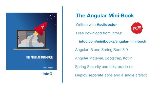 The Angular Mini-Book
 
Written with Asciidoctor


Free download from InfoQ:


infoq.com/minibooks/angular-mini-book


Angular 15 and Spring Boot 3.0


Angular Material, Bootstrap, Kotlin


Spring Security and best practices


Deploy separate apps and a single artifact
