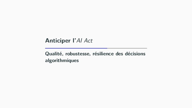 Anticiper l’AI Act
Qualité, robustesse, résilience des décisions
algorithmiques
