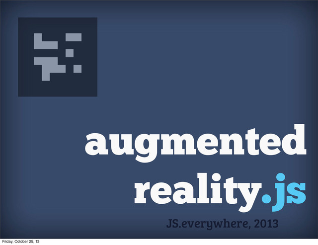 augmented
reality.js
JS.everywhere, 2013
Friday, October 25, 13
