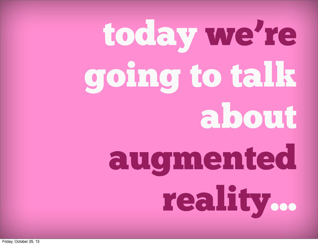 today we’re
going to talk
about
augmented
reality...
Friday, October 25, 13
